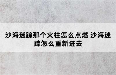 沙海迷踪那个火柱怎么点燃 沙海迷踪怎么重新进去